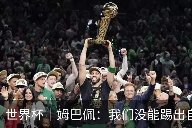 世界杯｜姆巴佩：我们没能踢出自己想要的比赛