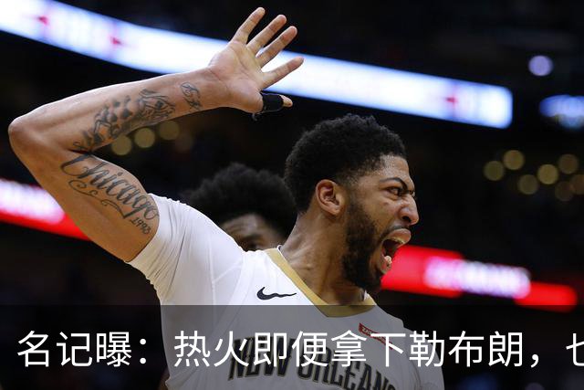 名记曝：热火即便拿下勒布朗，也还要追德罗赞