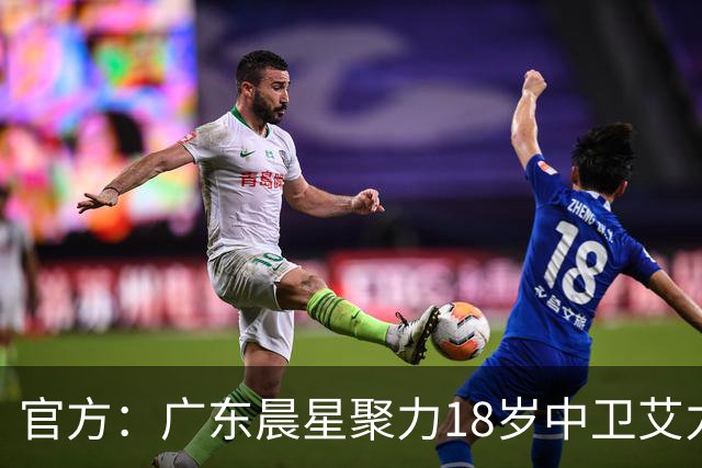 官方：广东晨星聚力18岁中卫艾力尼扎尔·罗合曼加盟青岛西海岸