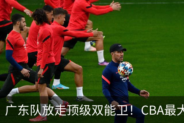 广东队放走顶级双能卫！CBA最大黑马捡漏签下，朱芳雨这波亏麻了