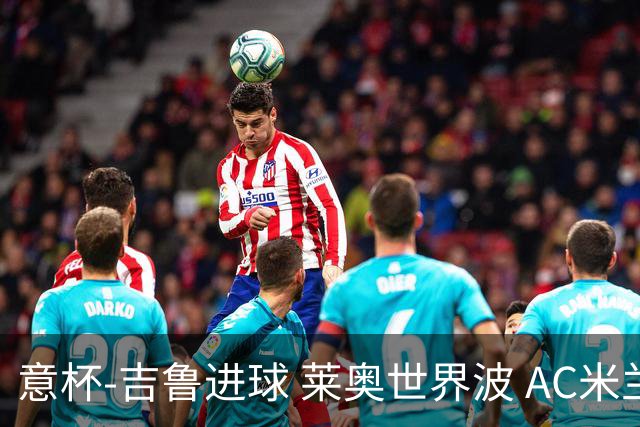 意杯-吉鲁进球 莱奥世界波 AC米兰加时赛3-1晋级