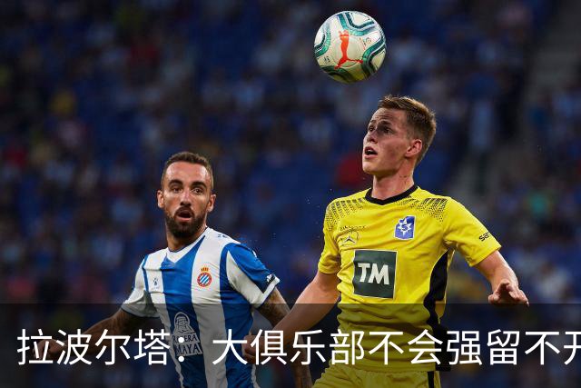 拉波尔塔：大俱乐部不会强留不开心的人！意大利欲任命瓜迪奥拉！