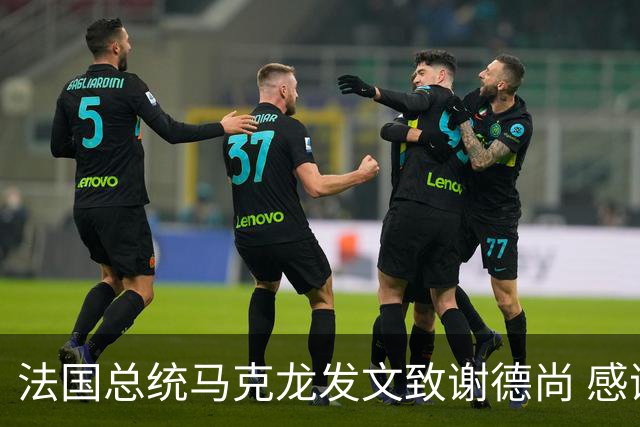 法国总统马克龙发文致谢德尚 感谢他带来的传奇胜利