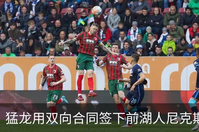 猛龙用双向合同签下前湖人尼克斯旧将，这是他最后一份双向合同？