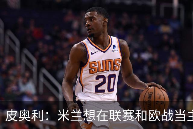 皮奥利：米兰想在联赛和欧战当主角 德比很重要