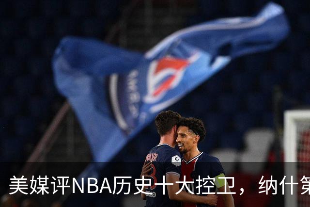 美媒评NBA历史十大控卫，纳什第9，保罗第5，库里屈居第2