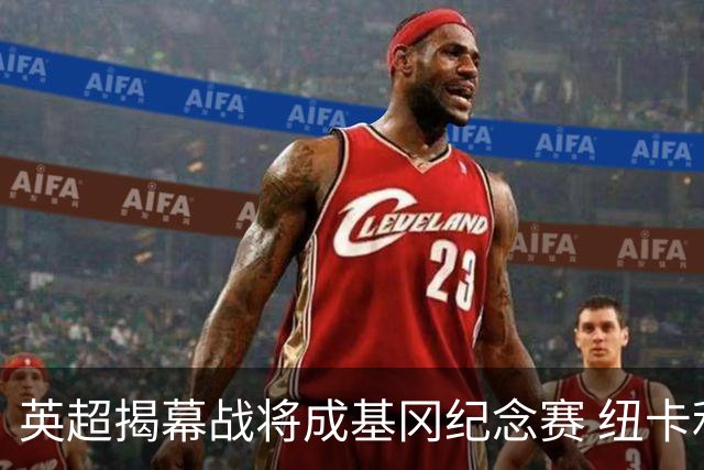 英超揭幕战将成基冈纪念赛 纽卡利物浦正商谈致敬细节
