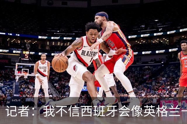 记者：我不信西班牙会像英格兰一样选择自我毁灭，这输了纯活该