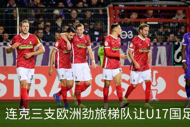 连克三支欧洲劲旅梯队让U17国足备受期待，这批足球少年能达到什么高度？