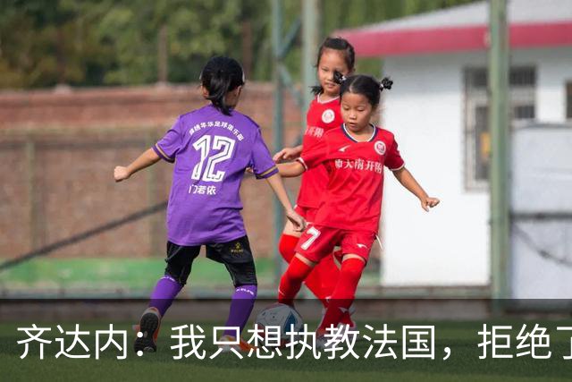 齐达内：我只想执教法国，拒绝了很多俱乐部的邀请