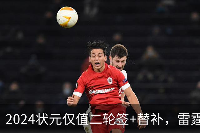 2024状元仅值二轮签+替补，雷霆省钱送多尔特换三张次轮