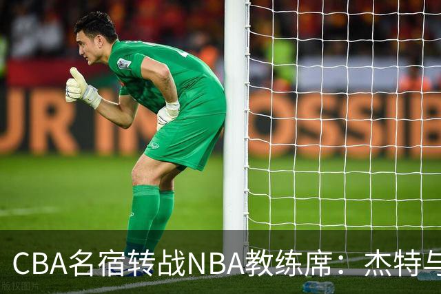 CBA名宿转战NBA教练席：杰特与中国男篮的不解之缘